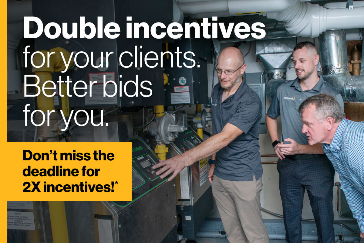 Double your incentives for your clients. Better bids for you. Don't miss the deadline for 2X incentives!* Image of three professionals standing to examine modern HVAC equipment. The professional on the far right of the frame indicates specific controls on the equipment, while the professional to the far left of the frame bends over to watch.