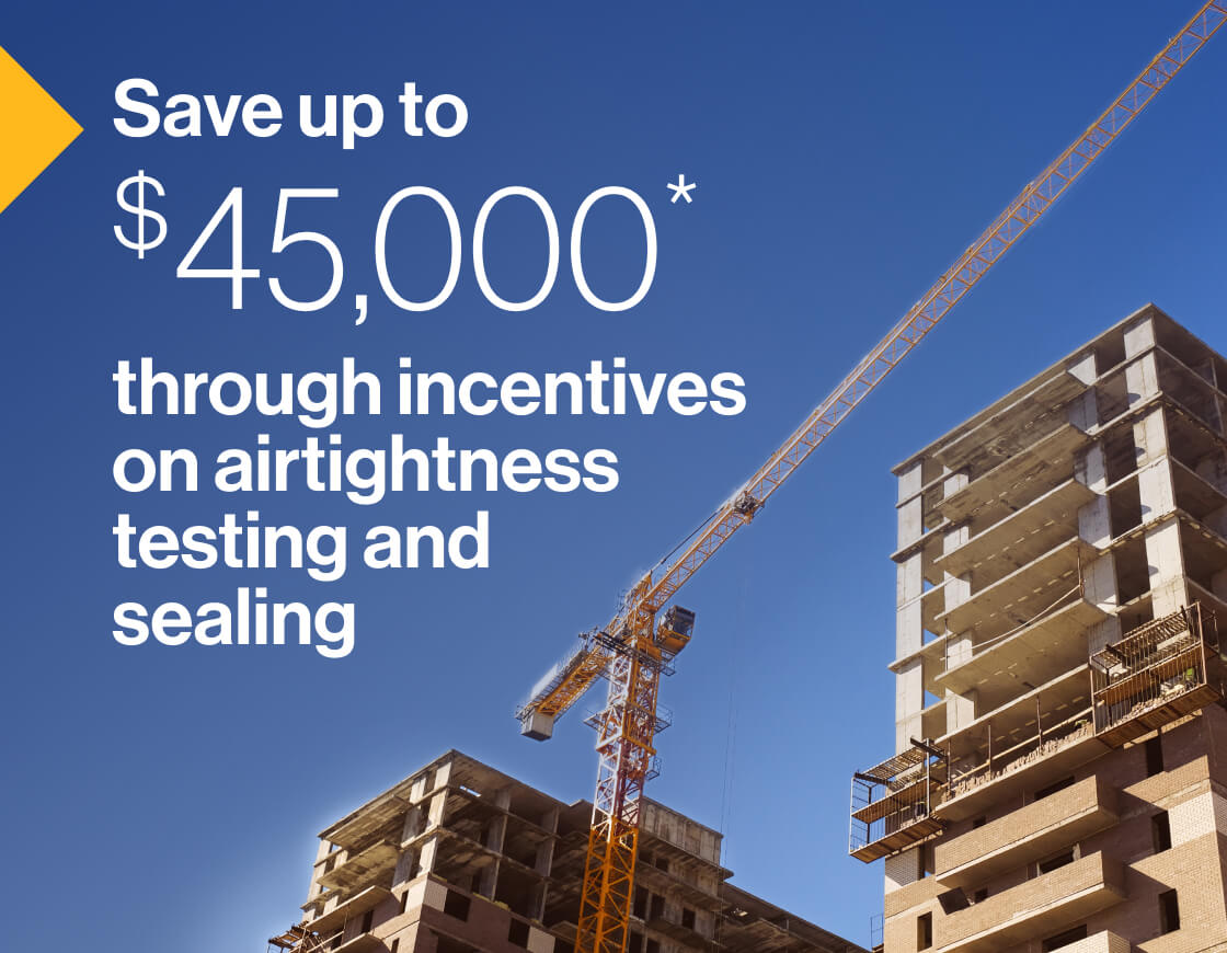 Save up to $45,000* through incentives on airtightness testing and sealing: An image of two multi-residential buildings under construction, with a crane in between them.