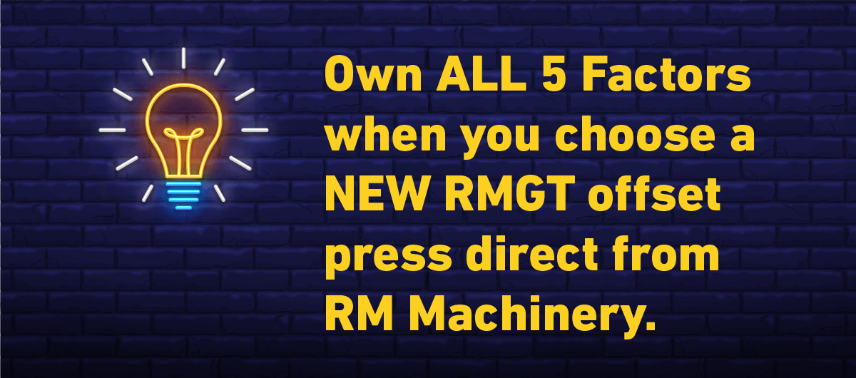 Own ALL 5 Factors when you choose a NEW RMGT offset press direct from RM Machinery.