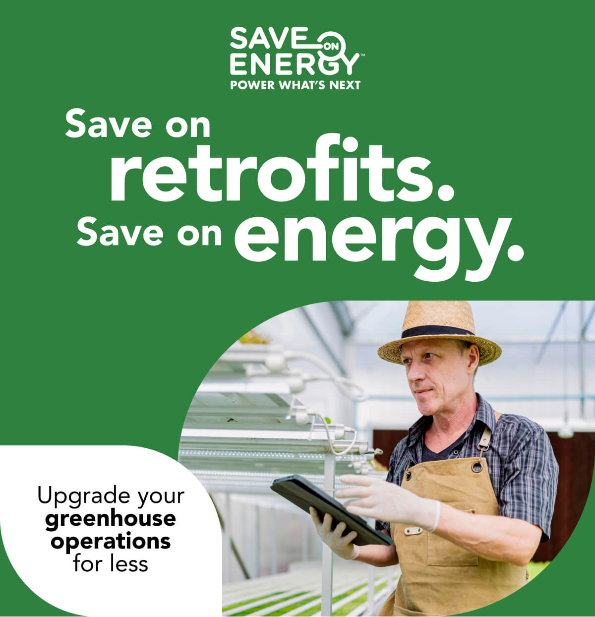 Save on Energy: Power what’s next. Save on retrofits. Save on energy. Upgrade your greenhouse operations for less: Image of a greenhouse employee using a tablet while examining crops.