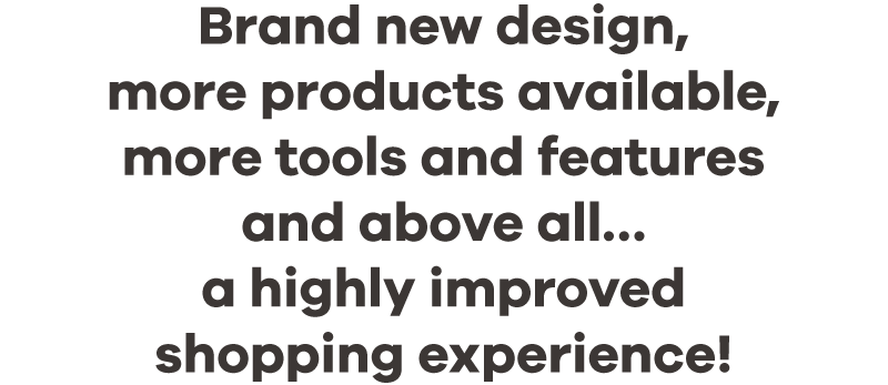 Brand new design, more products available, more tools and features and above all... a highly improved shopping experience!