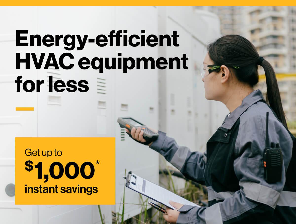 Energy-efficient HVAC equipment for less. Get up to $1,000* instant savings. Image of technician inspecting HVAC equipment while holding a clipboard.