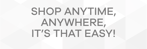 SHOP ANYTIME, ANYWHERE, IT'S EASY!