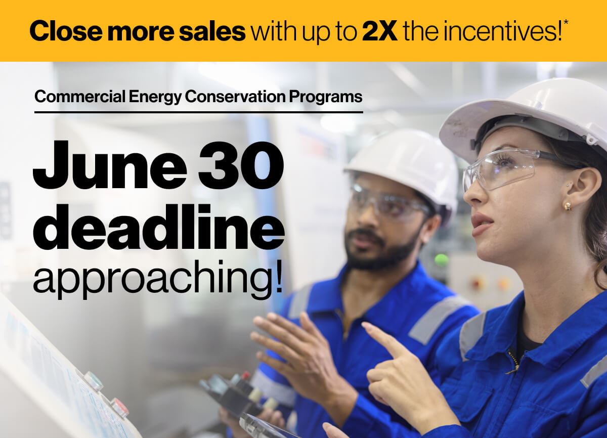Close more sales with up to 2X the incentives!*. Commercial Energy Conservation Programs. June 30 deadline approaching: An image of two workers in hardhats and goggles, inspecting equipment.