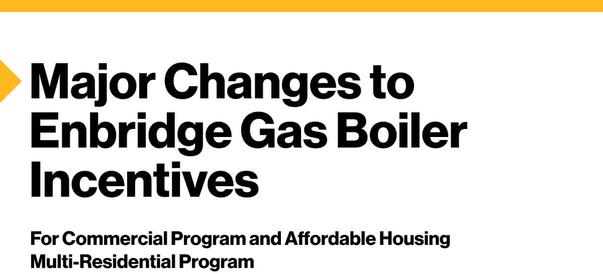 Major Changes to Enbridge Gas Boiler Incentives. For Commercial Program and Affordable Housing Multi-Residential Program.