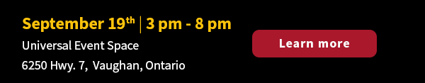 September 19th | 3 pm - 8 pm at Universal Event Space - 6250 Hwy. 7, Vaughan, Ontario. Learn more.