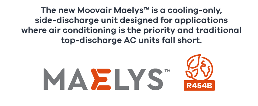 The new Moovair Maelys™ is a cooling-only, side-discharge unit designed for applications where air conditioning is the priority and traditional top-discharge AC units fall short.