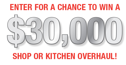 ENTER FOR A CHANCE TO WIN A $30,000 SHOP OR KITCHEN OVERHAUL!